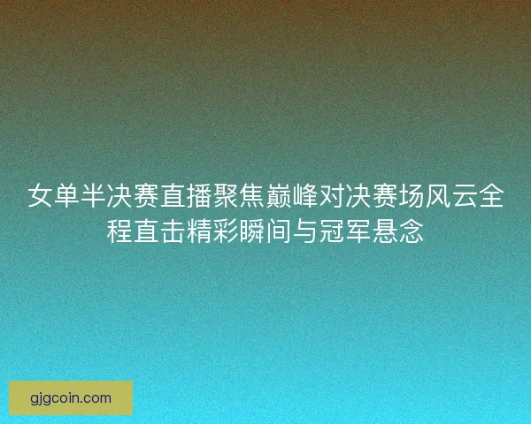 女单半决赛直播聚焦巅峰对决赛场风云全程直击精彩瞬间与冠军悬念