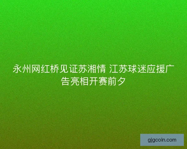 永州网红桥见证苏湘情 江苏球迷应援广告亮相开赛前夕